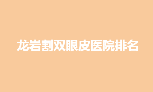 龙岩割双眼皮哪家医院好？医院排名哪家强？附双眼皮实例