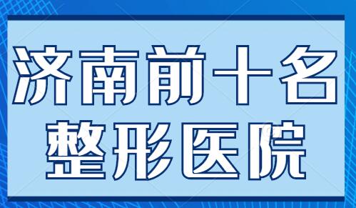 济南前十名的整形医院排行榜揭晓，各家技术优势整理！附口碑点评~