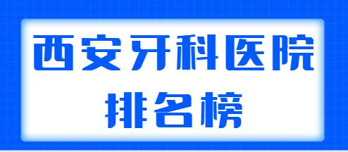 西安牙科医院排名榜前五名单出示，本地人都信赖的口碑机构，任你选~