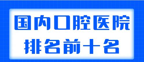 国内口腔医院排名前十名整理，中诺口腔、劲松口腔、雅悦口腔都成功上榜~