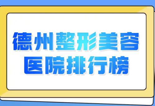 德州整形美容医院排行榜发布，来看看上榜的都有哪些机构，已经帮你排雷了~