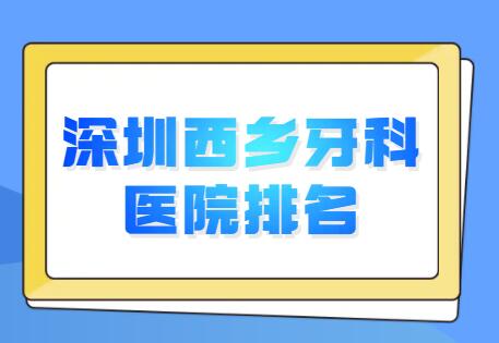 深圳西乡牙科医院排名发布，上榜机构技术好价格又便宜，本地人强推！