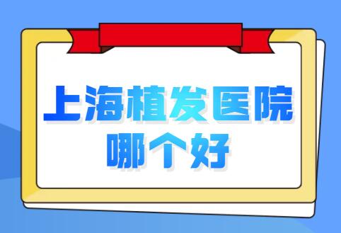 上海植发医院哪个好？共有三家医院实力超凡，附植发实例成果~