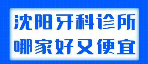 2021-2022沈阳牙科诊所哪家好又便宜？文中的机构实力都强，快来看！
