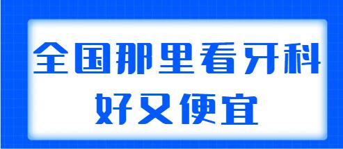 2022全国那里看牙科好又便宜？走访全国帮你选好了5家机构，逐一点评~