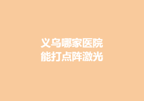 义乌哪家医院能打点阵激光？有几家医院值得收藏，都是优质机构！