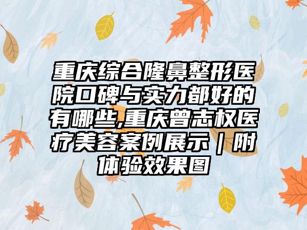 重庆综合隆鼻整形医院口碑与实力都好的有哪些,重庆曾志权医疗美容实例展示｜附体验成果图
