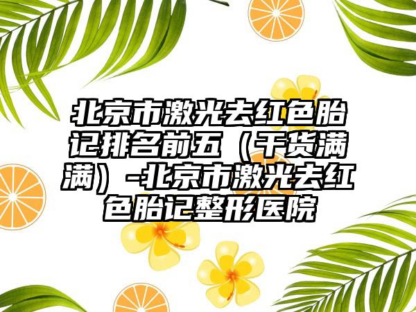 北京市激光去红色胎记排名前五（干货满满）-北京市激光去红色胎记整形医院