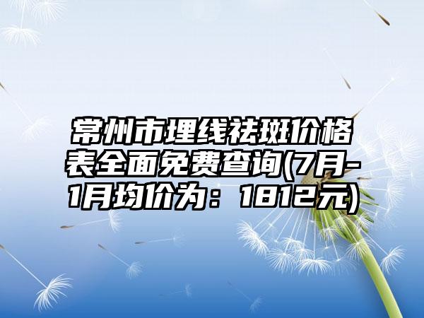 常州市埋线祛斑价格表多面免费查询(7月-1月均价为：1812元)
