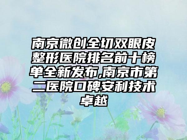 南京微创全切双眼皮整形医院排名前十榜单全新发布,南京市第二医院口碑安利技术卓越