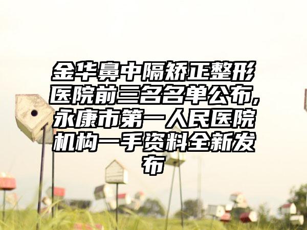 金华鼻中隔矫正整形医院前三名名单公布,永康市第一人民医院机构一手资料全新发布