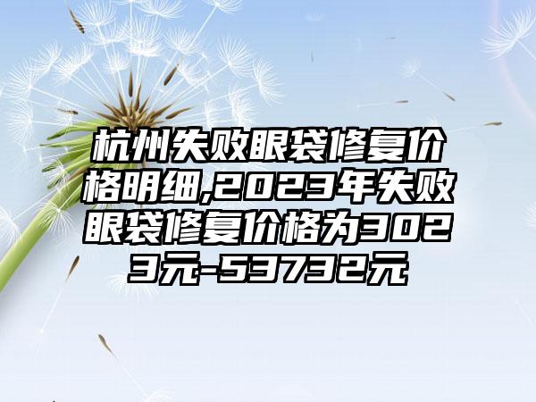 杭州失败眼袋修复价格明细,2023年失败眼袋修复价格为3023元-53732元