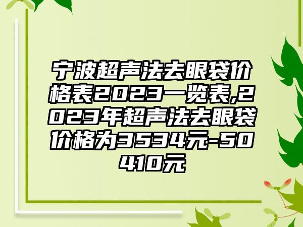 宁波超声法去眼袋价格表2023一览表,2023年超声法去眼袋价格为3534元-50410元