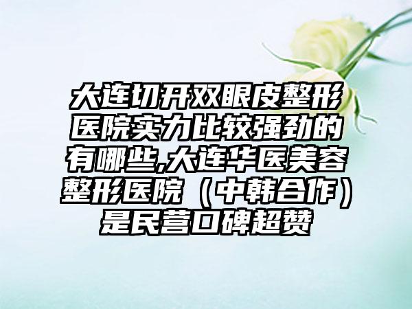 大连切开双眼皮整形医院实力比较强劲的有哪些,大连华医美容整形医院（中韩合作）是民营口碑超赞