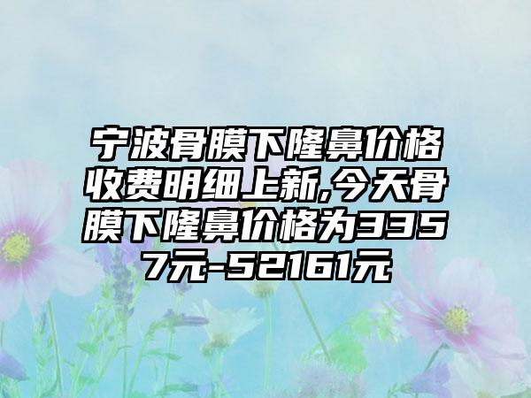 宁波骨膜下隆鼻价格收费明细上新,今天骨膜下隆鼻价格为3357元-52161元