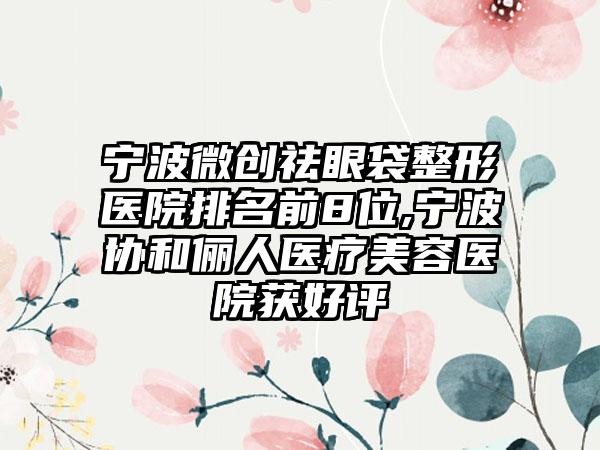 宁波微创祛眼袋整形医院排名前8位,宁波协和俪人医疗美容医院获好评