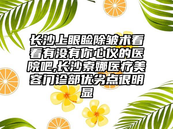 长沙上眼睑除皱术看看有没有你心仪的医院吧,长沙索娜医疗美容门诊部优劣点很明显