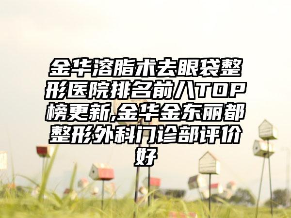 金华溶脂术去眼袋整形医院排名前八TOP榜更新,金华金东丽都整形外科门诊部评价好