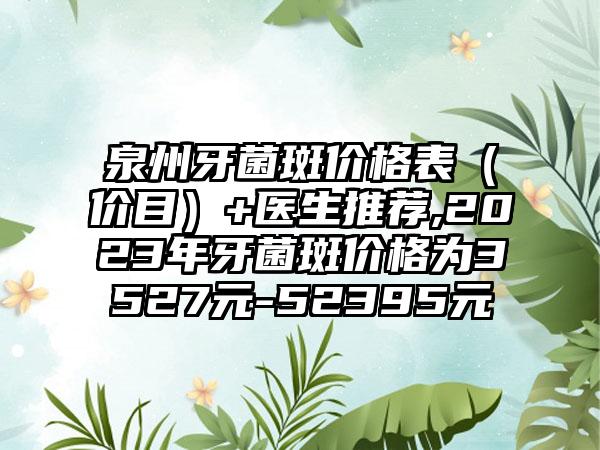 泉州牙菌斑价格表（价目）+医生推荐,2023年牙菌斑价格为3527元-52395元