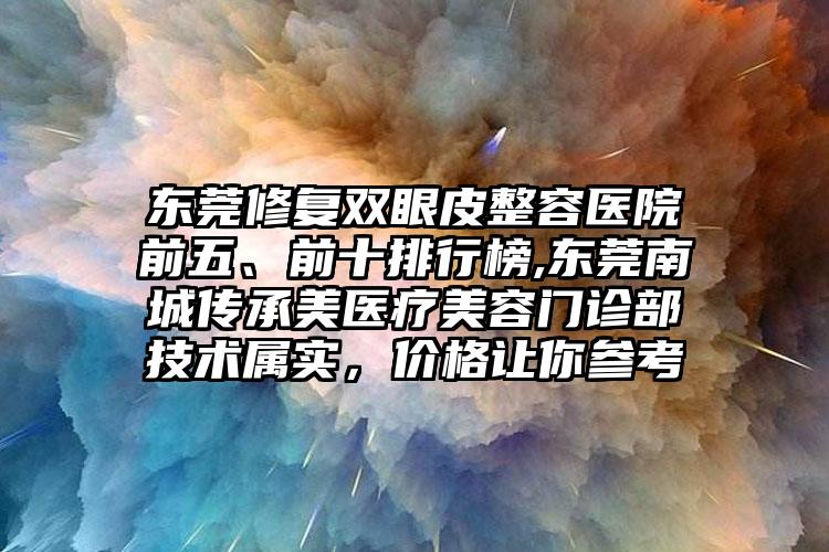 东莞修复双眼皮整容医院前五、前十排行榜,东莞南城传承美医疗美容门诊部技术属实，价格让你参考