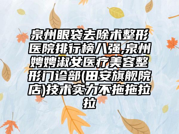 泉州眼袋去除术整形医院排行榜八强,泉州娉娉淑女医疗美容整形门诊部(田安旗舰院店)技术实力不拖拖拉拉