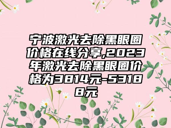 宁波激光去除黑眼圈价格在线分享,2023年激光去除黑眼圈价格为3814元-53188元