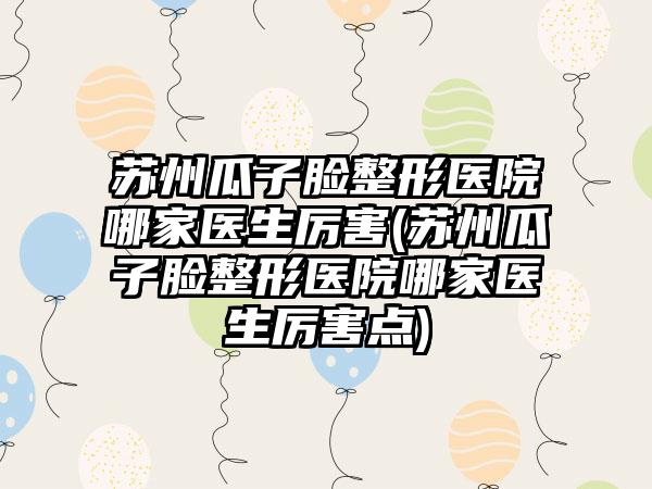 苏州瓜子脸整形医院哪家医生厉害(苏州瓜子脸整形医院哪家医生厉害点)