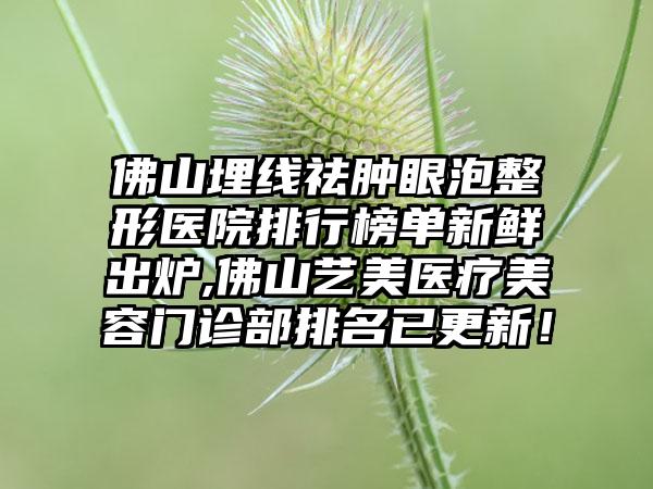 佛山埋线祛肿眼泡整形医院排行榜单新鲜出炉,佛山艺美医疗美容门诊部排名已更新！