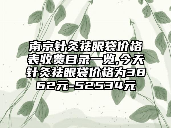 南京针灸祛眼袋价格表收费目录一览,今天针灸祛眼袋价格为3862元-52534元