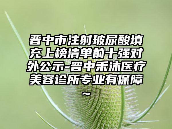晋中市注射玻尿酸填充上榜清单前十强对外公示-晋中禾沐医疗美容诊所正规有保护~