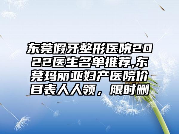 东莞假牙整形医院2022医生名单推荐,东莞玛丽亚妇产医院价目表人人领，限时删