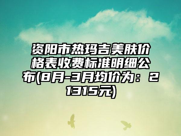 资阳市热玛吉美肤价格表收费标准明细公布(8月-3月均价为：21315元)
