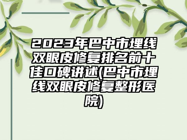 2023年巴中市埋线双眼皮修复排名前十佳口碑讲述(巴中市埋线双眼皮修复整形医院)