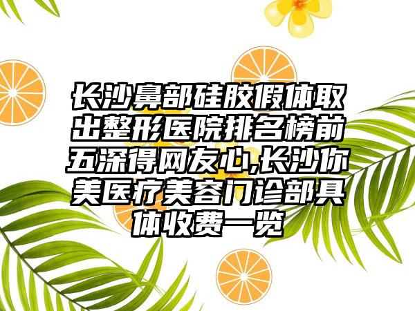 长沙鼻部硅胶假体取出整形医院排名榜前五深得网友心,长沙你美医疗美容门诊部具体收费一览