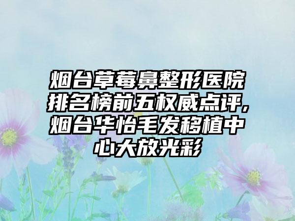 烟台草莓鼻整形医院排名榜前五权威点评,烟台华怡毛发移植中心大放光彩