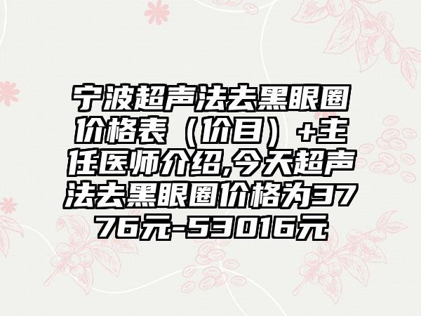 宁波超声法去黑眼圈价格表（价目）+主任医师介绍,今天超声法去黑眼圈价格为3776元-53016元