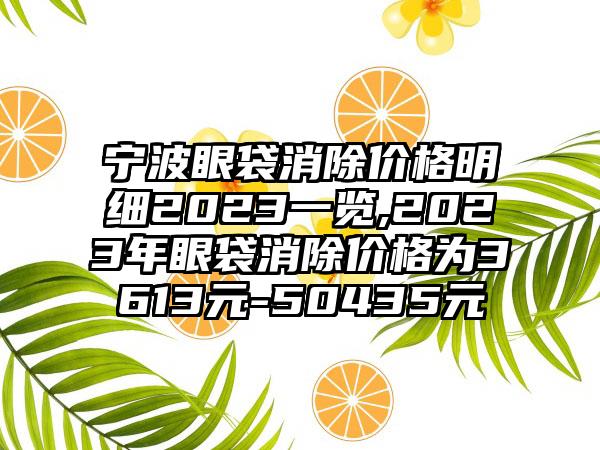 宁波眼袋消除价格明细2023一览,2023年眼袋消除价格为3613元-50435元