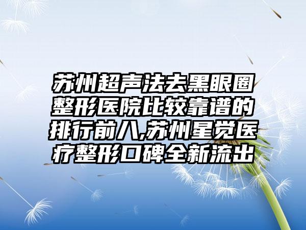 苏州超声法去黑眼圈整形医院比较靠谱的排行前八,苏州星觉医疗整形口碑全新流出