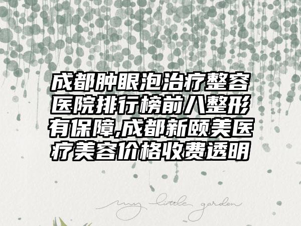 成都肿眼泡治疗整容医院排行榜前八整形有保护,成都新颐美医疗美容价格收费透明