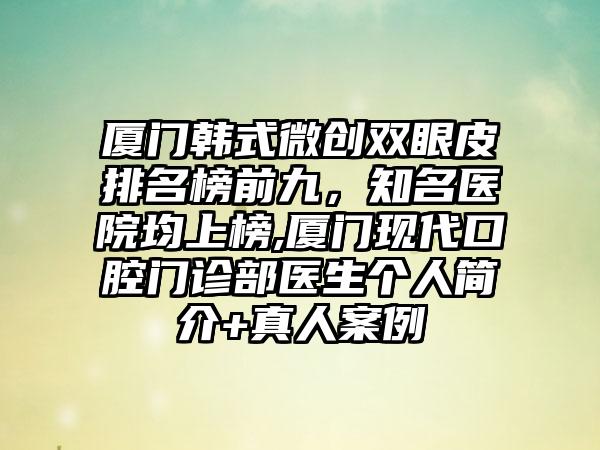 厦门韩式微创双眼皮排名榜前九，有名医院均上榜,厦门现代口腔门诊部医生个人简介+真人实例