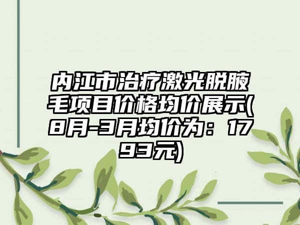 内江市治疗激光脱腋毛项目价格均价展示(8月-3月均价为：1793元)