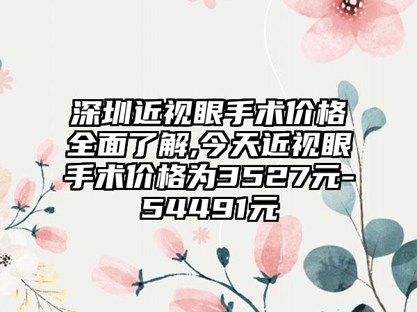 深圳近视眼手术价格多面了解,今天近视眼手术价格为3527元-54491元