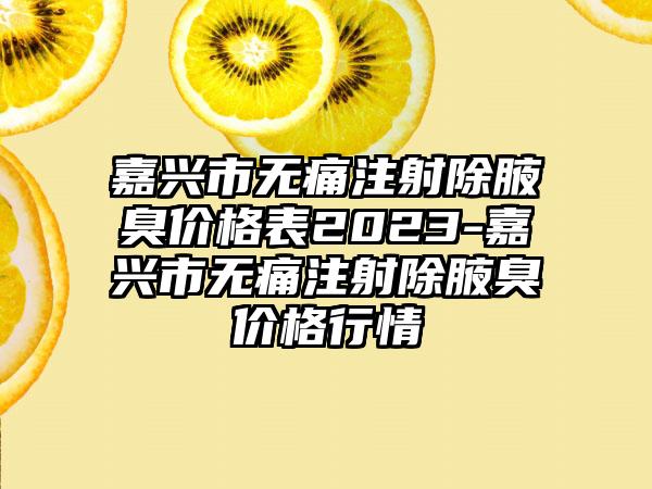 嘉兴市无痛注射除腋臭价格表2023-嘉兴市无痛注射除腋臭价格行情