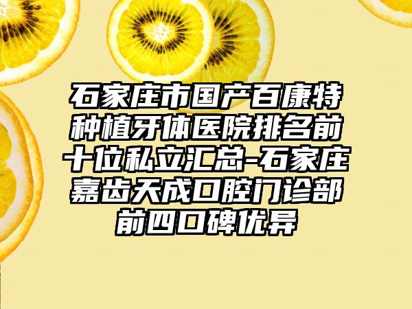 石家庄市国产百康特种植牙体医院排名前十位私立汇总-石家庄嘉齿天成口腔门诊部前四口碑优异