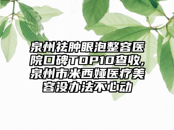 泉州祛肿眼泡整容医院口碑TOP10查收,泉州市米西娅医疗美容没办法不心动