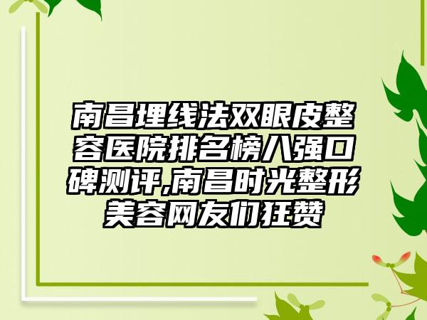 南昌埋线法双眼皮整容医院排名榜八强口碑测评,南昌时光整形美容网友们狂赞