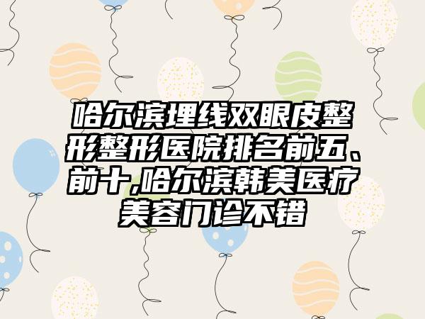 哈尔滨埋线双眼皮整形整形医院排名前五、前十,哈尔滨韩美医疗美容门诊不错