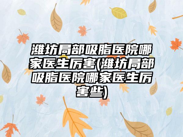 潍坊局部吸脂医院哪家医生厉害(潍坊局部吸脂医院哪家医生厉害些)