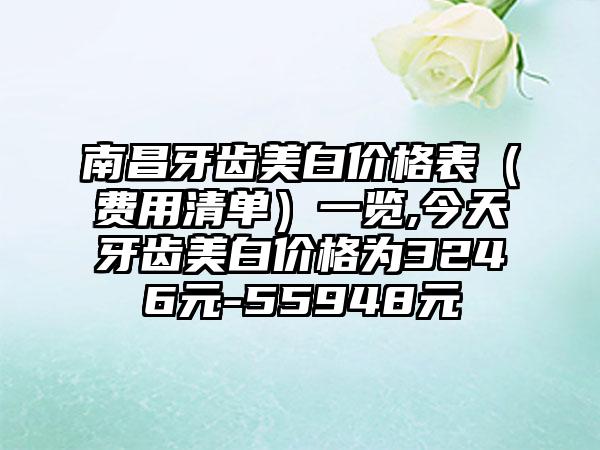 南昌牙齿美白价格表（费用清单）一览,今天牙齿美白价格为3246元-55948元