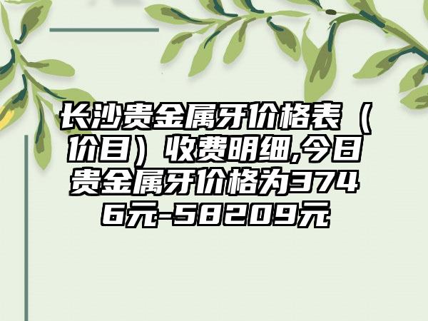 长沙贵金属牙价格表（价目）收费明细,今日贵金属牙价格为3746元-58209元